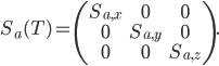 S_a(T) = \begin{pmatrix} S_{a,x} & 0 & 0\\ 0 & S_{a,y} & 0\\ 0 & 0 & S_{a,z} \end{pmatrix}.